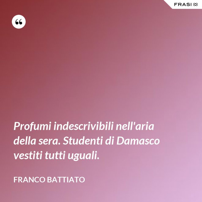 Profumi indescrivibili nell'aria della sera. Studenti di Damasco vestiti tutti uguali. - Franco Battiato