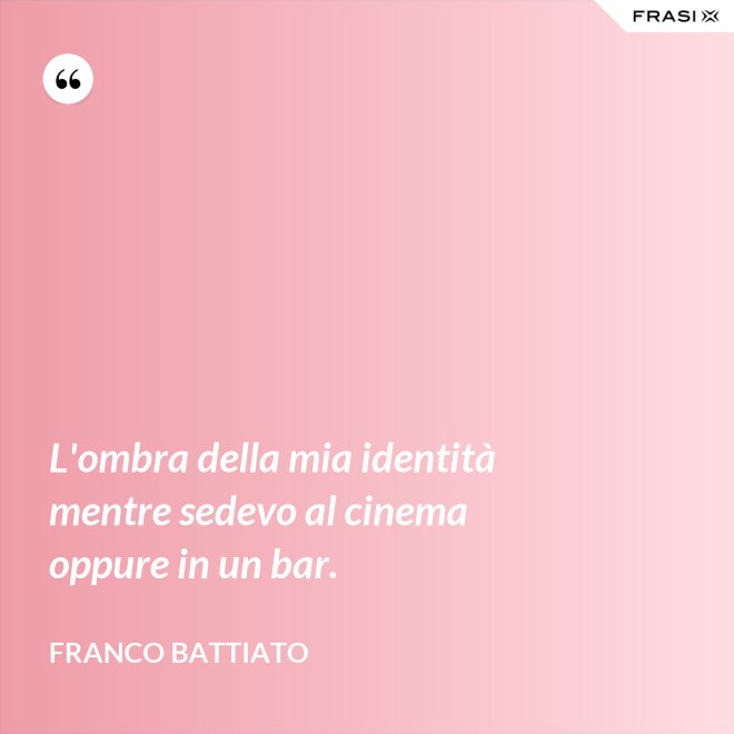 L'ombra della mia identità mentre sedevo al cinema oppure in un bar. - Franco Battiato