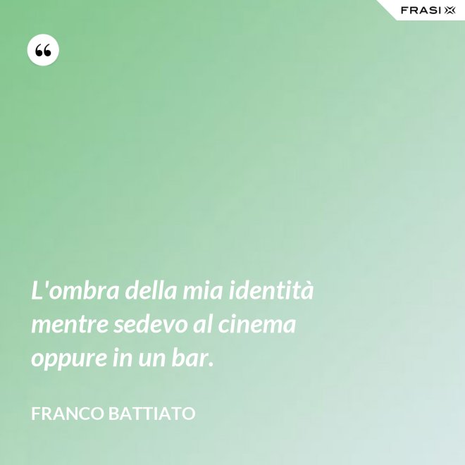 L'ombra della mia identità mentre sedevo al cinema oppure in un bar. - Franco Battiato