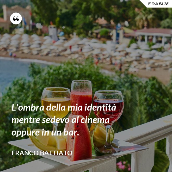 L'ombra della mia identità mentre sedevo al cinema oppure in un bar. - Franco Battiato