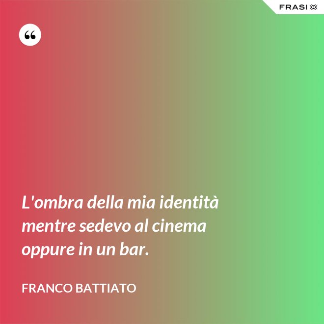 L'ombra della mia identità mentre sedevo al cinema oppure in un bar. - Franco Battiato