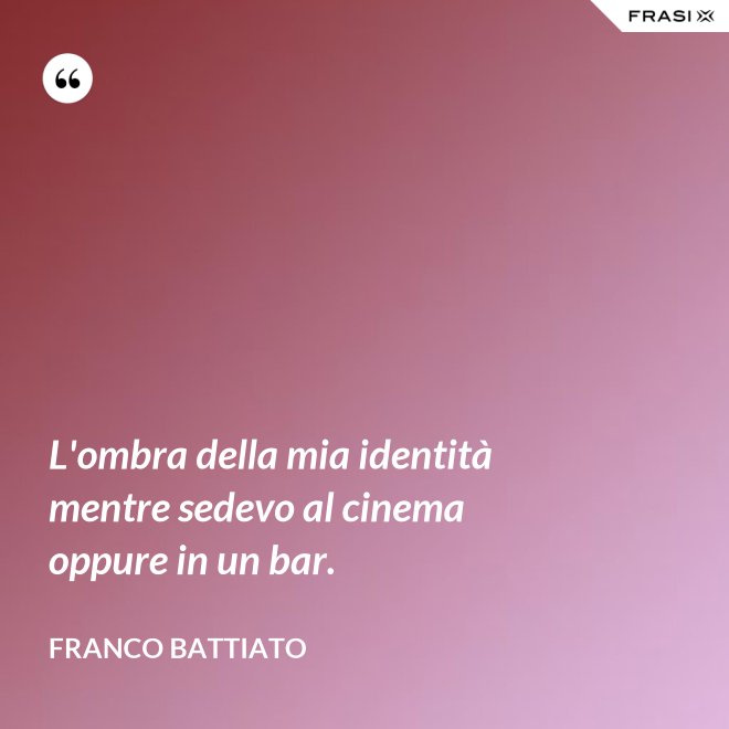 L'ombra della mia identità mentre sedevo al cinema oppure in un bar. - Franco Battiato