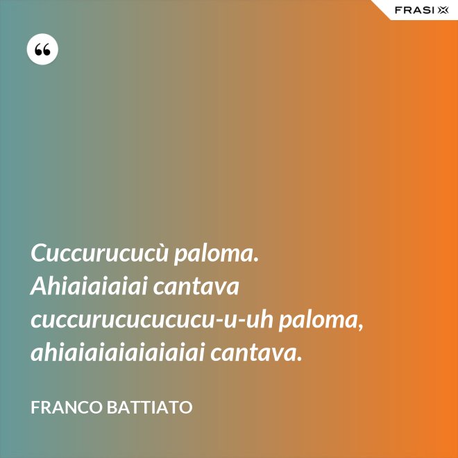 Cuccurucucù paloma. Ahiaiaiaiai cantava cuccurucucucucu-u-uh paloma, ahiaiaiaiaiaiaiai cantava. - Franco Battiato