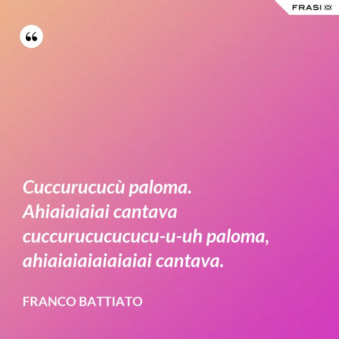 Cuccurucucù paloma. Ahiaiaiaiai cantava cuccurucucucucu-u-uh paloma, ahiaiaiaiaiaiaiai cantava. - Franco Battiato