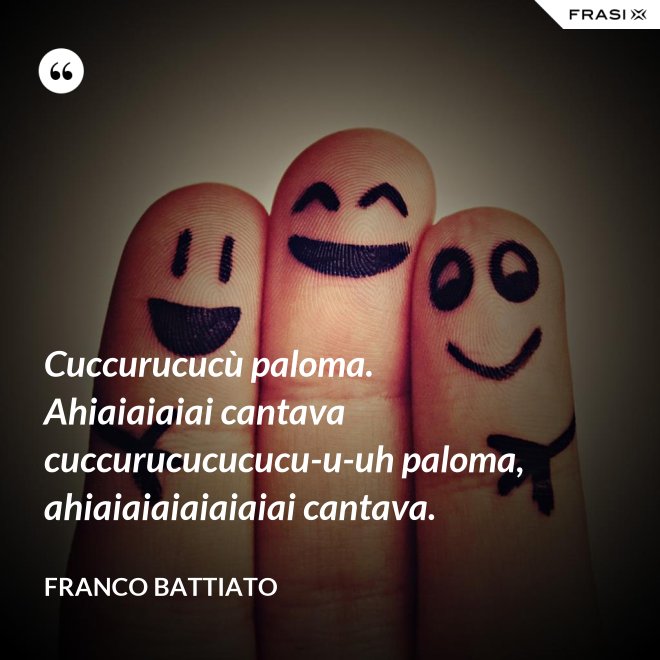 Cuccurucucù paloma. Ahiaiaiaiai cantava cuccurucucucucu-u-uh paloma, ahiaiaiaiaiaiaiai cantava. - Franco Battiato