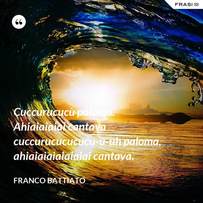 Cuccurucucù paloma. Ahiaiaiaiai cantava cuccurucucucucu-u-uh paloma, ahiaiaiaiaiaiaiai cantava. - Franco Battiato