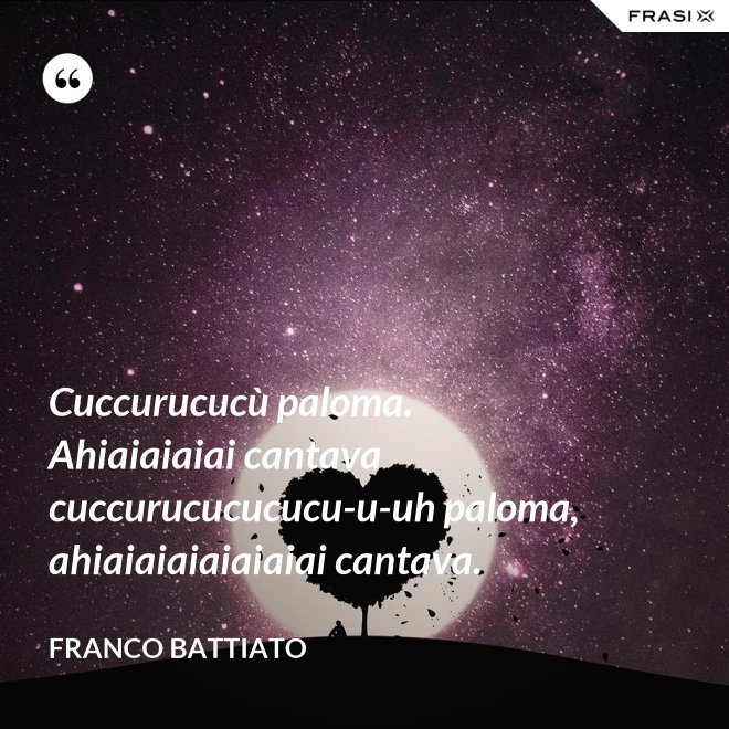Cuccurucucù paloma. Ahiaiaiaiai cantava cuccurucucucucu-u-uh paloma, ahiaiaiaiaiaiaiai cantava. - Franco Battiato