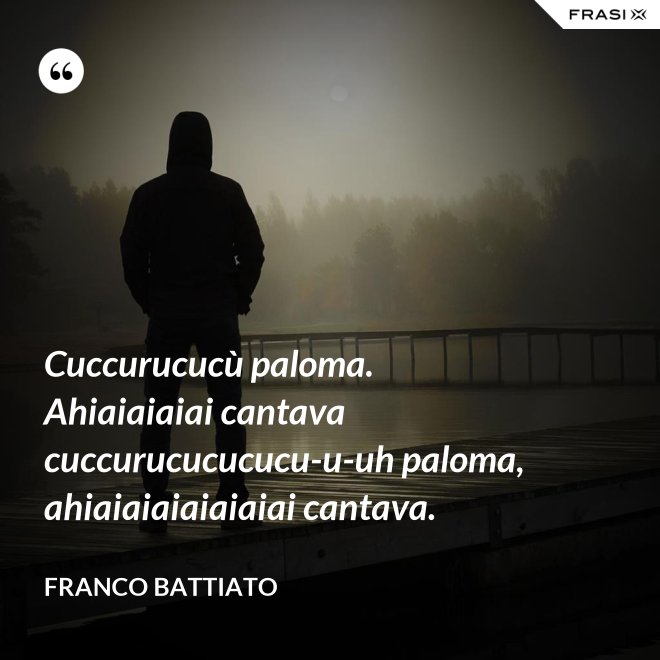 Cuccurucucù paloma. Ahiaiaiaiai cantava cuccurucucucucu-u-uh paloma, ahiaiaiaiaiaiaiai cantava. - Franco Battiato