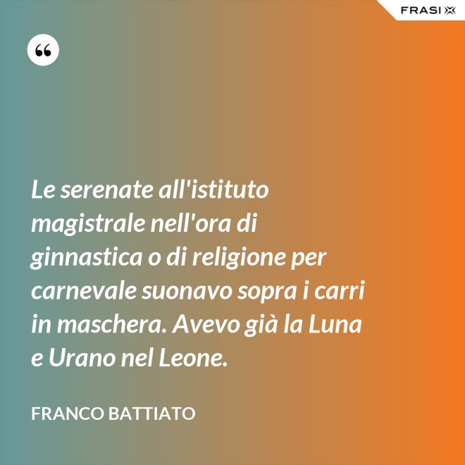 Le serenate all'istituto magistrale nell'ora di ginnastica o di religione per carnevale suonavo sopra i carri in maschera. Avevo già la Luna e Urano nel Leone. - Franco Battiato