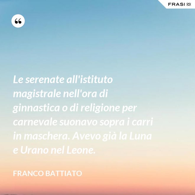 Le serenate all'istituto magistrale nell'ora di ginnastica o di religione per carnevale suonavo sopra i carri in maschera. Avevo già la Luna e Urano nel Leone. - Franco Battiato