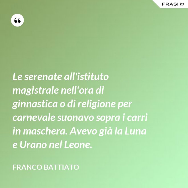 Le serenate all'istituto magistrale nell'ora di ginnastica o di religione per carnevale suonavo sopra i carri in maschera. Avevo già la Luna e Urano nel Leone. - Franco Battiato