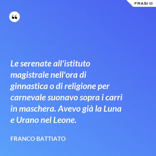 Le serenate all'istituto magistrale nell'ora di ginnastica o di religione per carnevale suonavo sopra i carri in maschera. Avevo già la Luna e Urano nel Leone. - Franco Battiato