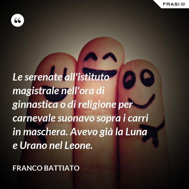 Le serenate all'istituto magistrale nell'ora di ginnastica o di religione per carnevale suonavo sopra i carri in maschera. Avevo già la Luna e Urano nel Leone. - Franco Battiato