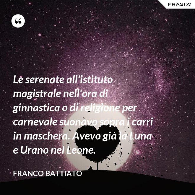 Le serenate all'istituto magistrale nell'ora di ginnastica o di religione per carnevale suonavo sopra i carri in maschera. Avevo già la Luna e Urano nel Leone. - Franco Battiato