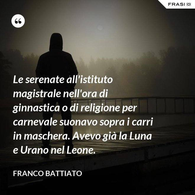 Le serenate all'istituto magistrale nell'ora di ginnastica o di religione per carnevale suonavo sopra i carri in maschera. Avevo già la Luna e Urano nel Leone. - Franco Battiato