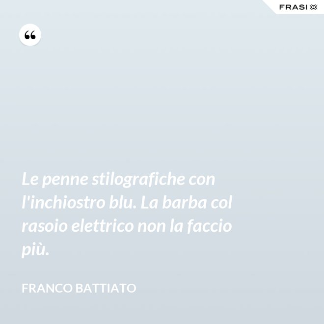 Le penne stilografiche con l'inchiostro blu. La barba col rasoio elettrico non la faccio più. - Franco Battiato