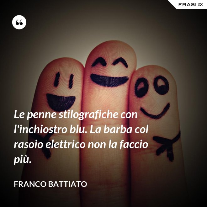 Le penne stilografiche con l'inchiostro blu. La barba col rasoio elettrico non la faccio più. - Franco Battiato