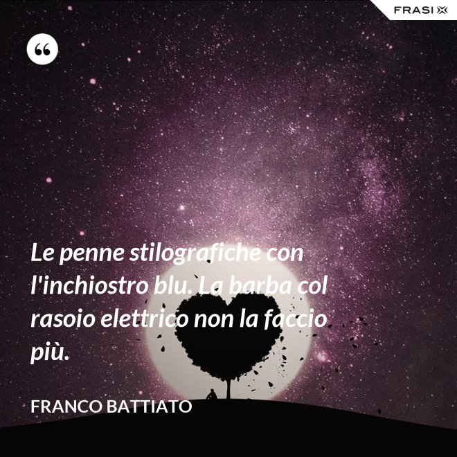 Le penne stilografiche con l'inchiostro blu. La barba col rasoio elettrico non la faccio più. - Franco Battiato