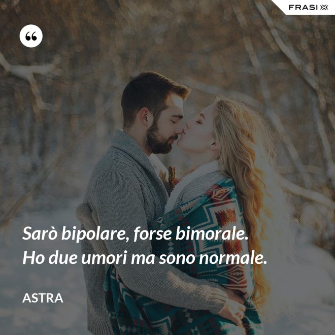 Sarò bipolare, forse bimorale. Ho due umori ma sono normale. - Astra