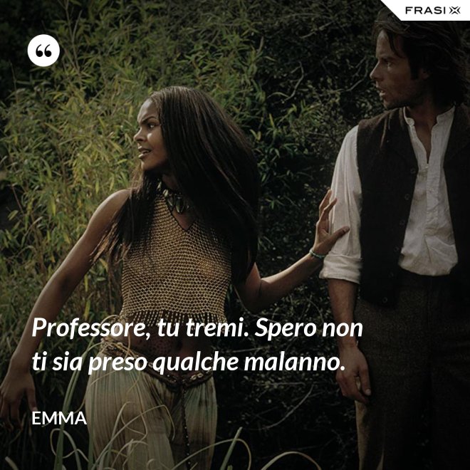 Professore, tu tremi. Spero non ti sia preso qualche malanno. - Emma