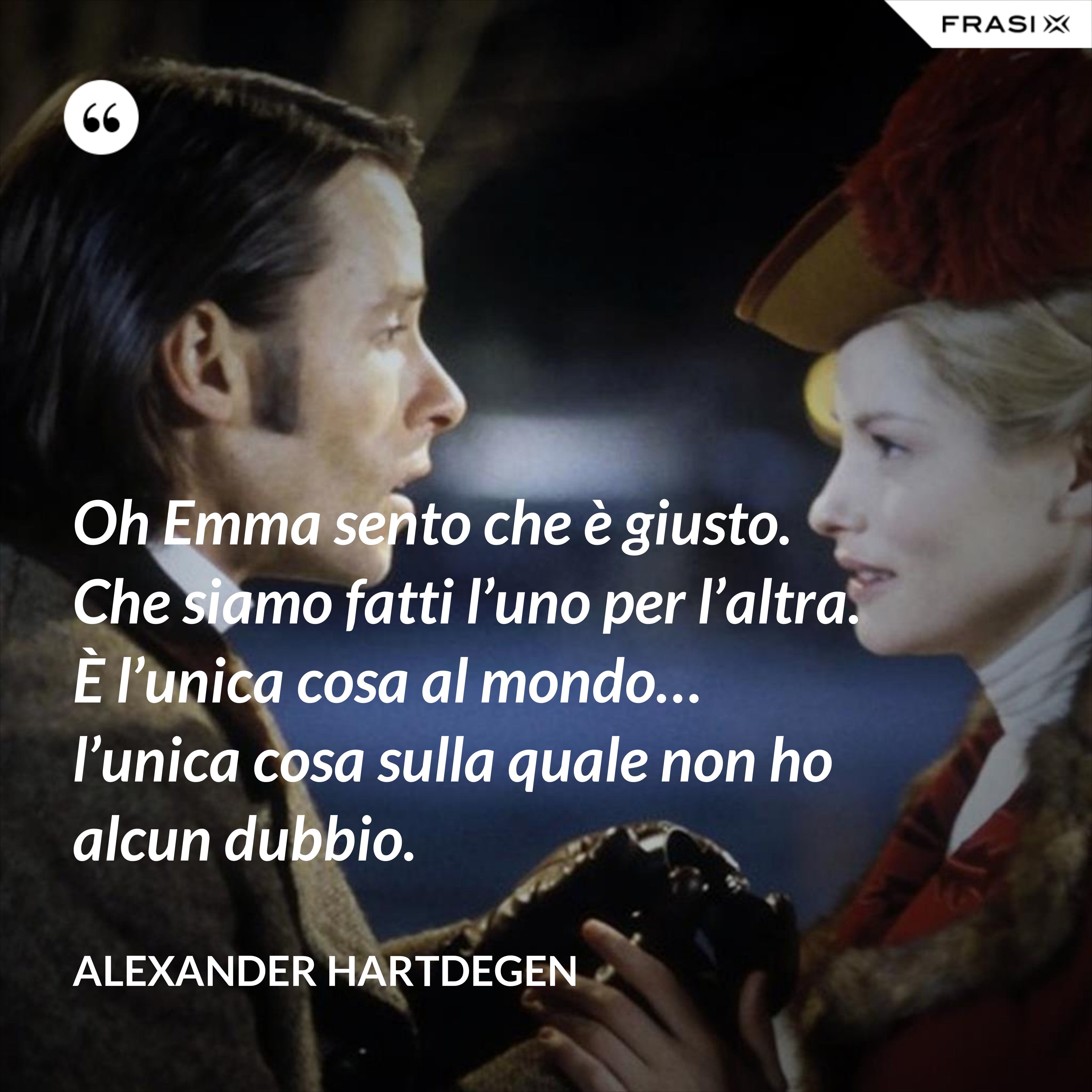Oh Emma sento che è giusto. Che siamo fatti l’uno per l’altra. È l’unica cosa al mondo… l’unica cosa sulla quale non ho alcun dubbio. - Alexander Hartdegen