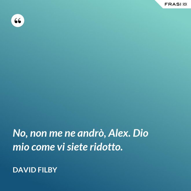 No, non me ne andrò, Alex. Dio mio come vi siete ridotto. - David Filby