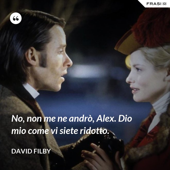 No, non me ne andrò, Alex. Dio mio come vi siete ridotto. - David Filby
