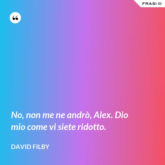 No, non me ne andrò, Alex. Dio mio come vi siete ridotto. - David Filby
