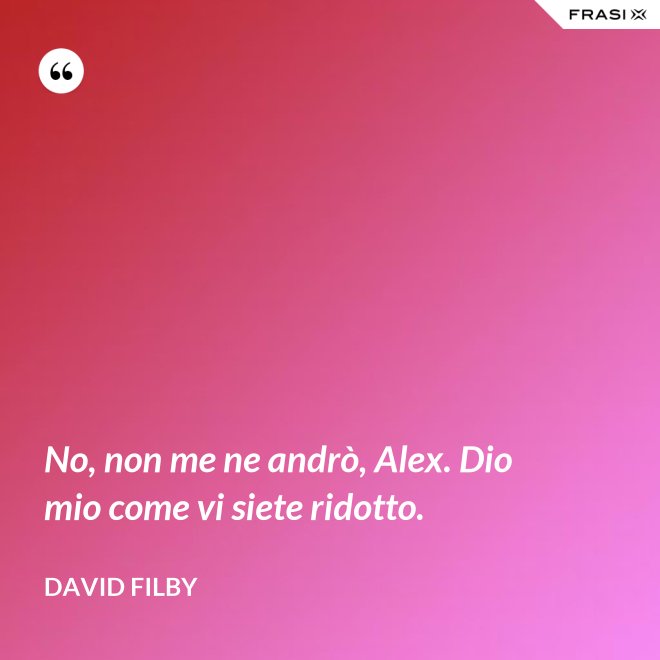 No, non me ne andrò, Alex. Dio mio come vi siete ridotto. - David Filby