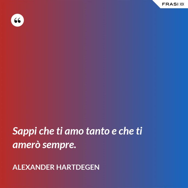 Sappi che ti amo tanto e che ti amerò sempre. - Alexander Hartdegen