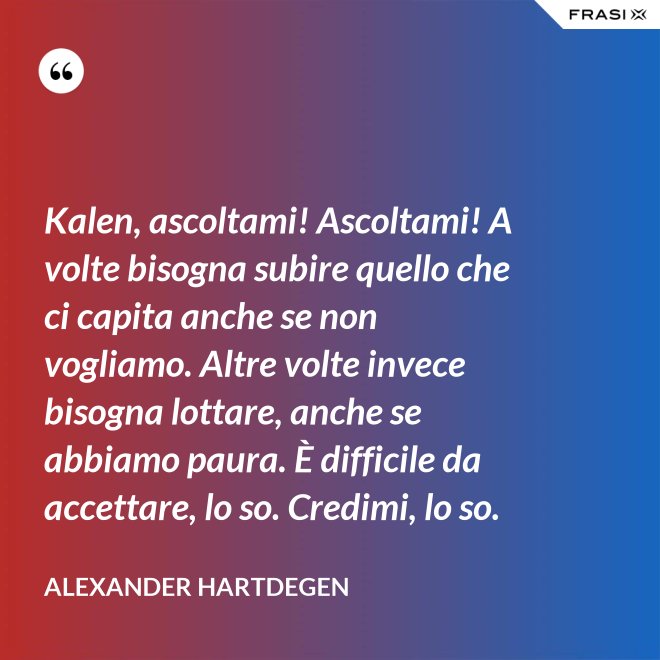 Kalen, ascoltami! Ascoltami! A volte bisogna subire quello che ci capita anche se non vogliamo. Altre volte invece bisogna lottare, anche se abbiamo paura. È difficile da accettare, lo so. Credimi, lo so. - Alexander Hartdegen