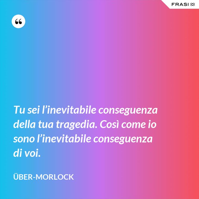 Tu sei l’inevitabile conseguenza della tua tragedia. Così come io sono l’inevitabile conseguenza di voi. - Über-Morlock