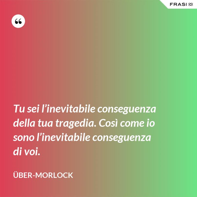 Tu sei l’inevitabile conseguenza della tua tragedia. Così come io sono l’inevitabile conseguenza di voi. - Über-Morlock