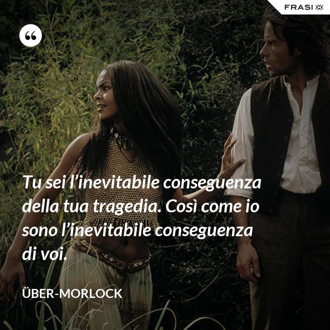Tu sei l’inevitabile conseguenza della tua tragedia. Così come io sono l’inevitabile conseguenza di voi. - Über-Morlock