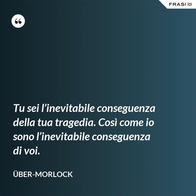 Tu sei l’inevitabile conseguenza della tua tragedia. Così come io sono l’inevitabile conseguenza di voi. - Über-Morlock
