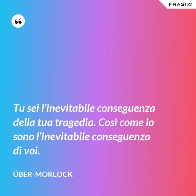 Tu sei l’inevitabile conseguenza della tua tragedia. Così come io sono l’inevitabile conseguenza di voi. - Über-Morlock