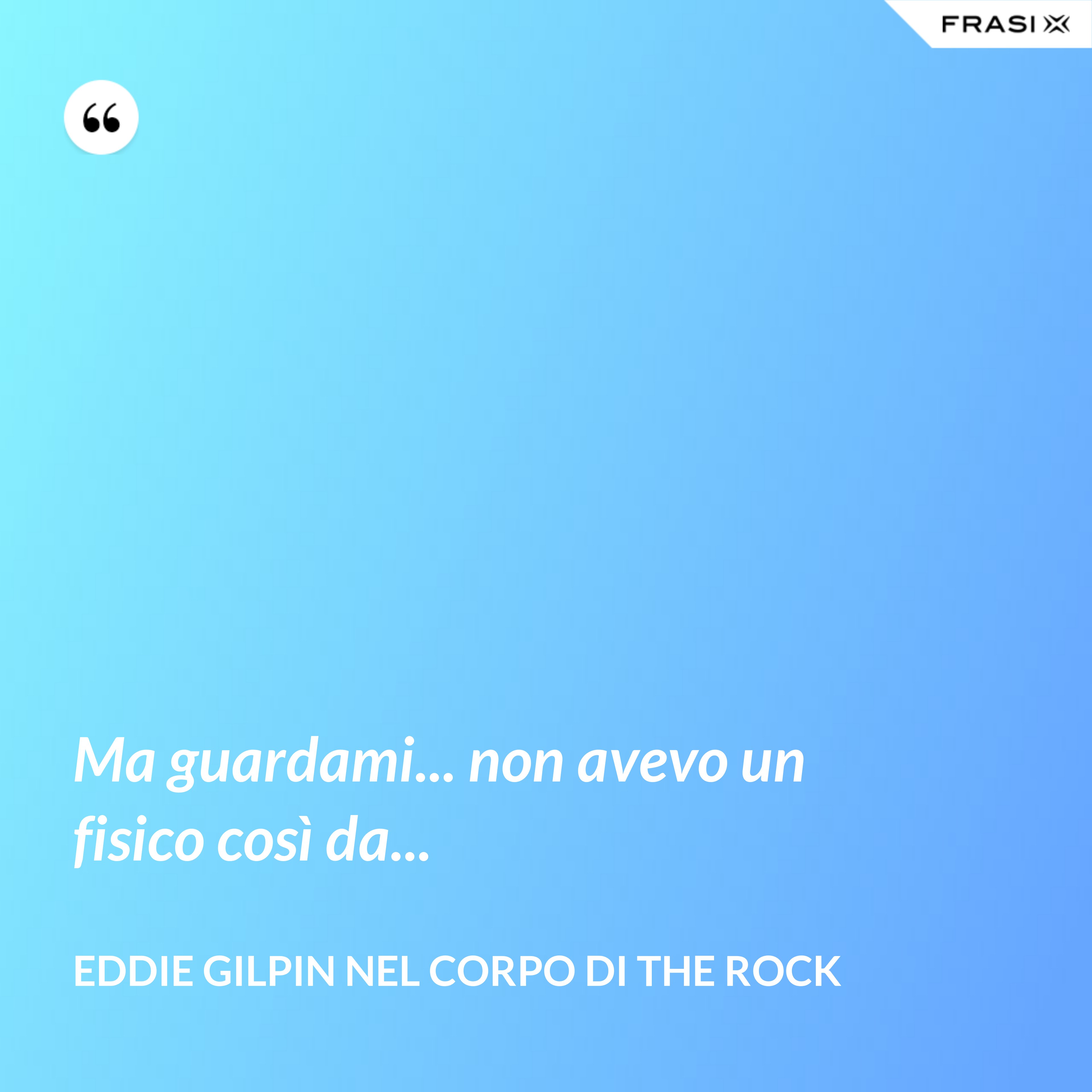 Ma guardami... non avevo un fisico così da... - Eddie Gilpin nel corpo di The Rock