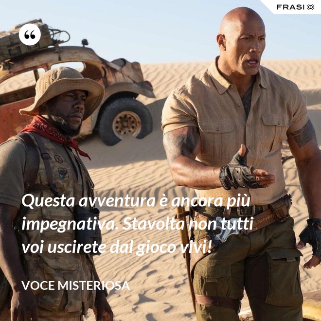 Questa avventura è ancora più impegnativa. Stavolta non tutti voi uscirete dal gioco vivi! - Voce misteriosa