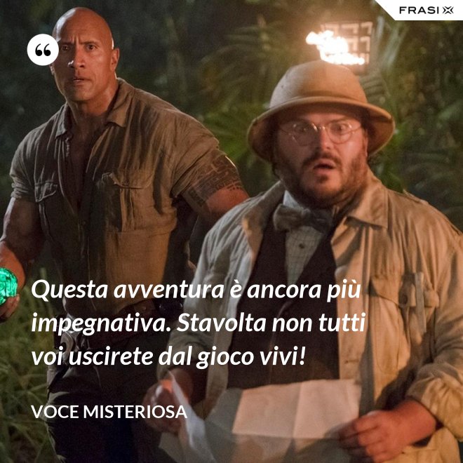 Questa avventura è ancora più impegnativa. Stavolta non tutti voi uscirete dal gioco vivi! - Voce misteriosa