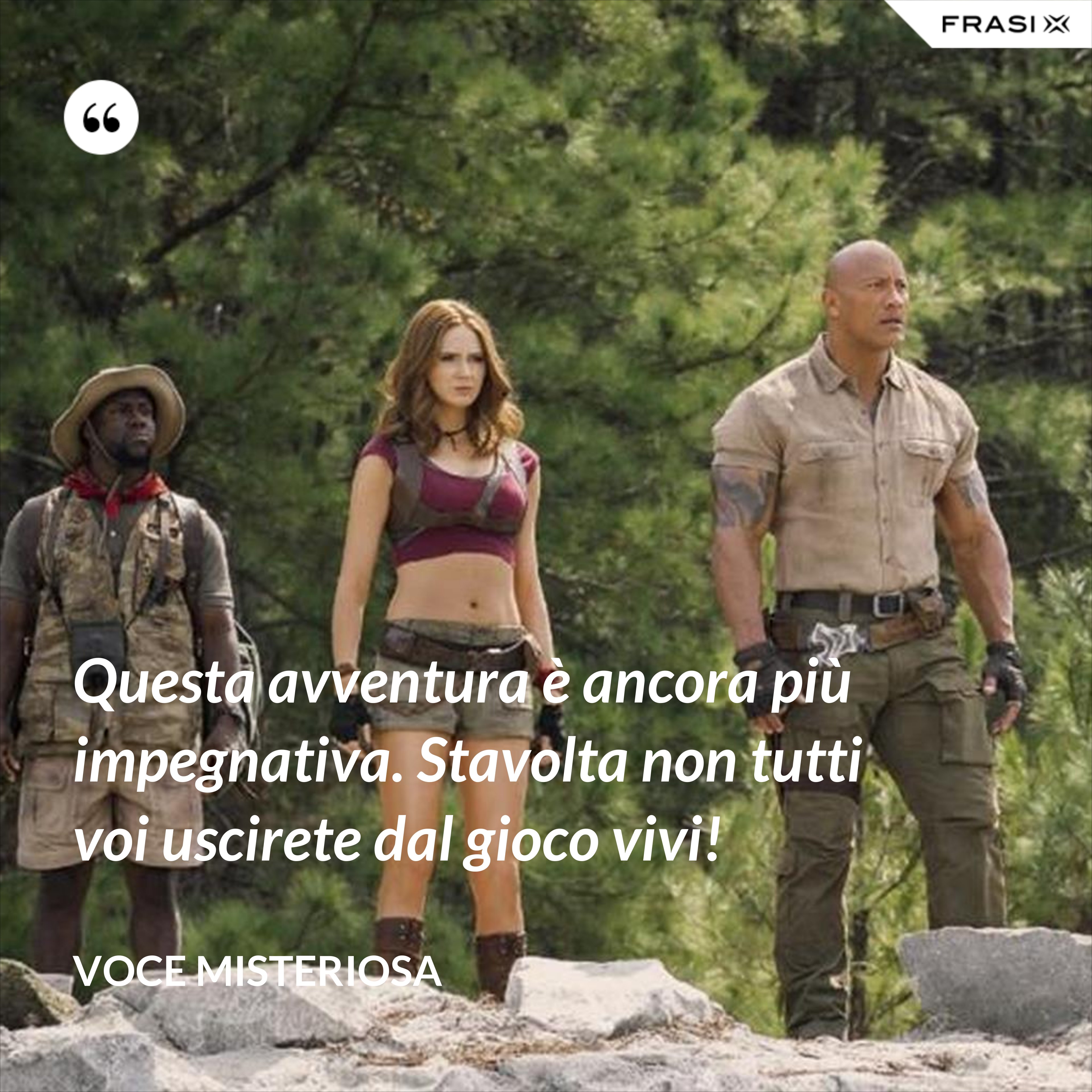 Questa avventura è ancora più impegnativa. Stavolta non tutti voi uscirete dal gioco vivi! - Voce misteriosa