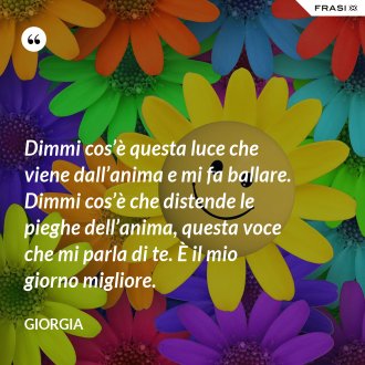 Dimmi cos’è questa luce che viene dall’anima e mi fa ballare. Dimmi cos’è che distende le pieghe dell’anima, questa voce che mi parla di te. È il mio giorno migliore. - Giorgia