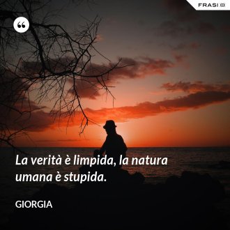 La verità è limpida, la natura umana è stupida. - Giorgia