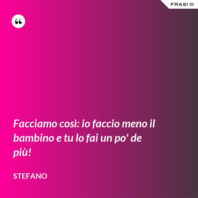 Facciamo così: io faccio meno il bambino e tu lo fai un po' de più! - Stefano