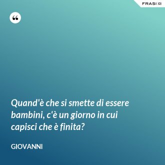 Quand'è che si smette di essere bambini, c'è un giorno in cui capisci che è finita? - Giovanni