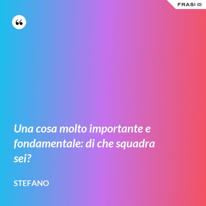 Una cosa molto importante e fondamentale: di che squadra sei? - Stefano