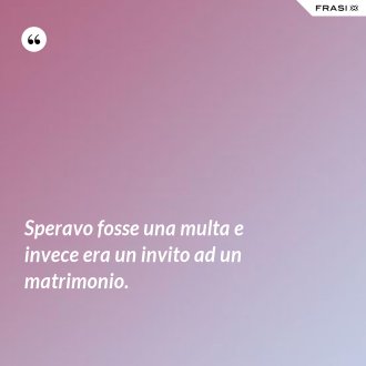 Speravo fosse una multa e invece era un invito ad un matrimonio. - Anonimo