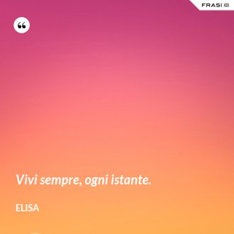 Vivi sempre, ogni istante. - Elisa