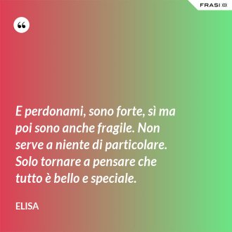 E perdonami, sono forte, sì ma poi sono anche fragile. Non serve a niente di particolare. Solo tornare a pensare che tutto è bello e speciale. - Elisa