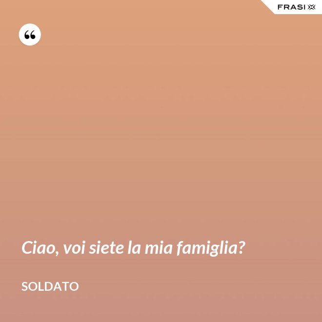 Ciao, voi siete la mia famiglia? - Soldato