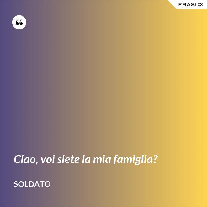 Ciao, voi siete la mia famiglia? - Soldato